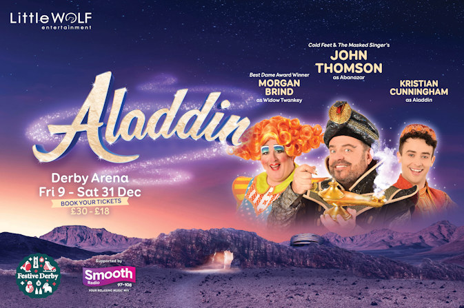 Aladdin: Derby Arena Friday 9 to Saturday 31 December. Book your tickets: £30 to £18. Best Dame Award Winner Morgan Brind as Widow Twankey. Cold Feet and the Masked Singer's John Thomson as Abanazar. Kristian Cunningham as Aladdin.